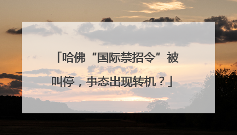 哈佛“国际禁招令”被叫停，事态出现转机？